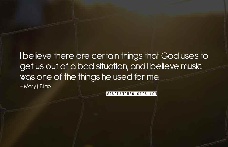 Mary J. Blige quotes: I believe there are certain things that God uses to get us out of a bad situation, and I believe music was one of the things he used for me. Mary J. Blige quotes: I believe there are certain things that God uses to get us out of a bad situation, and I believe music was one of the things he used for me.