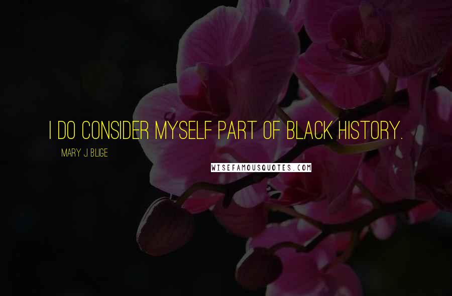 Mary J. Blige quotes: I do consider myself part of black history.