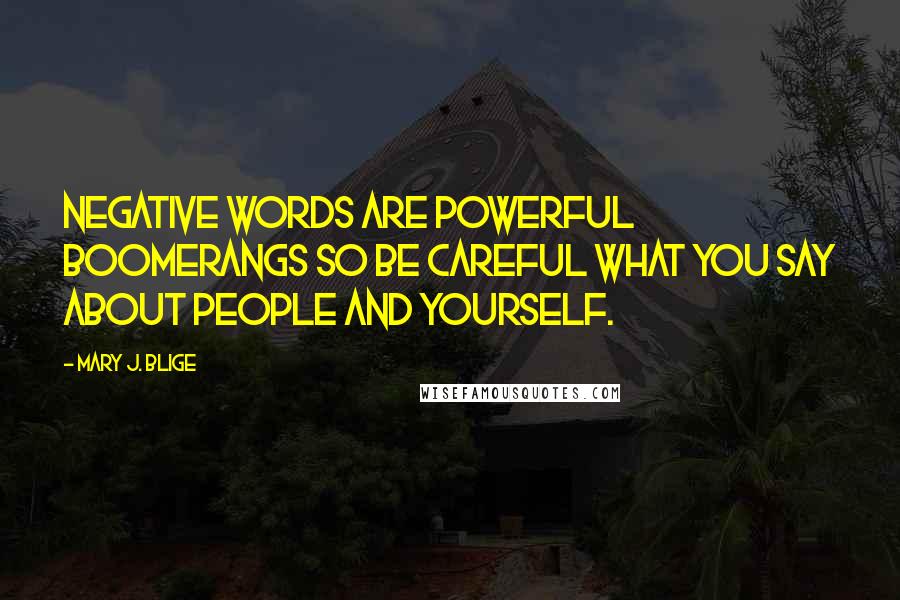 Mary J. Blige quotes: Negative words are powerful boomerangs so be careful what you say about people and yourself. Mary J. Blige quotes: Negative words are powerful boomerangs so be careful what you say about people and yourself.