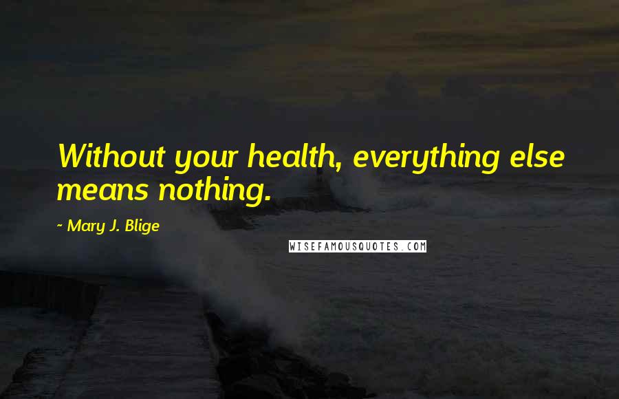 Mary J. Blige quotes: Without your health, everything else means nothing. Mary J. Blige quotes: Without your health, everything else means nothing.