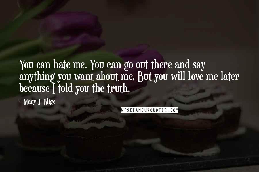 Mary J. Blige quotes: You can hate me. You can go out there and say anything you want about me, But you will love me later because I told you the truth.