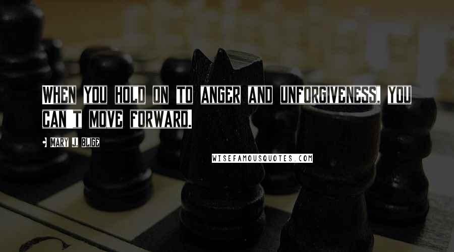 Mary J. Blige quotes: When you hold on to anger and unforgiveness, you can't move forward.