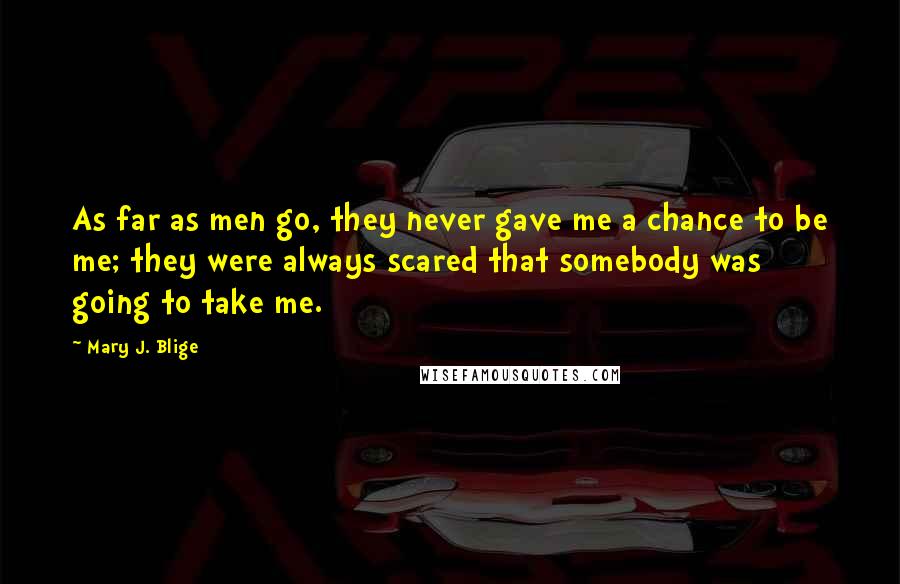Mary J. Blige quotes: As far as men go, they never gave me a chance to be me; they were always scared that somebody was going to take me. Mary J. Blige quotes: As far as men go, they never gave me a chance to be me; they were always scared that somebody was going to take me.