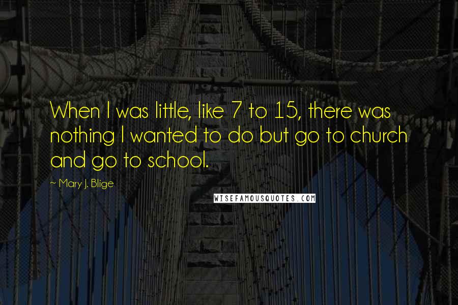 Mary J. Blige quotes: When I was little, like 7 to 15, there was nothing I wanted to do but go to church and go to school.