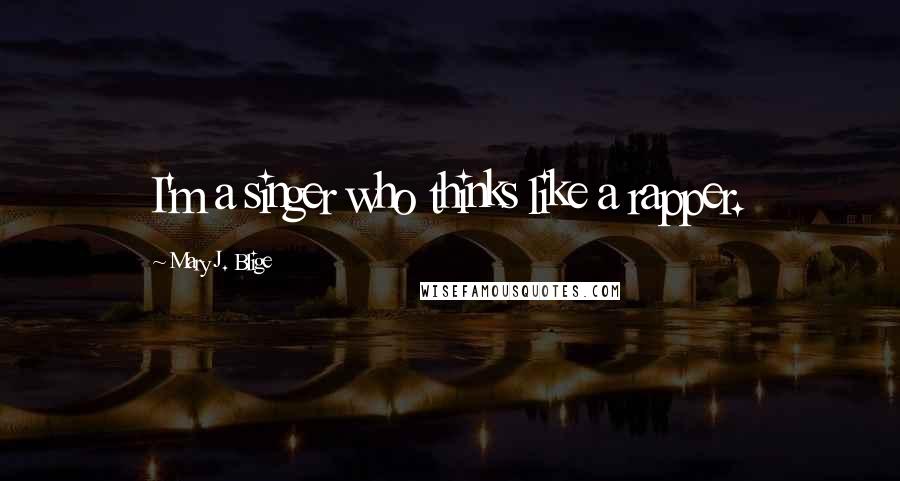 Mary J. Blige quotes: I'm a singer who thinks like a rapper.