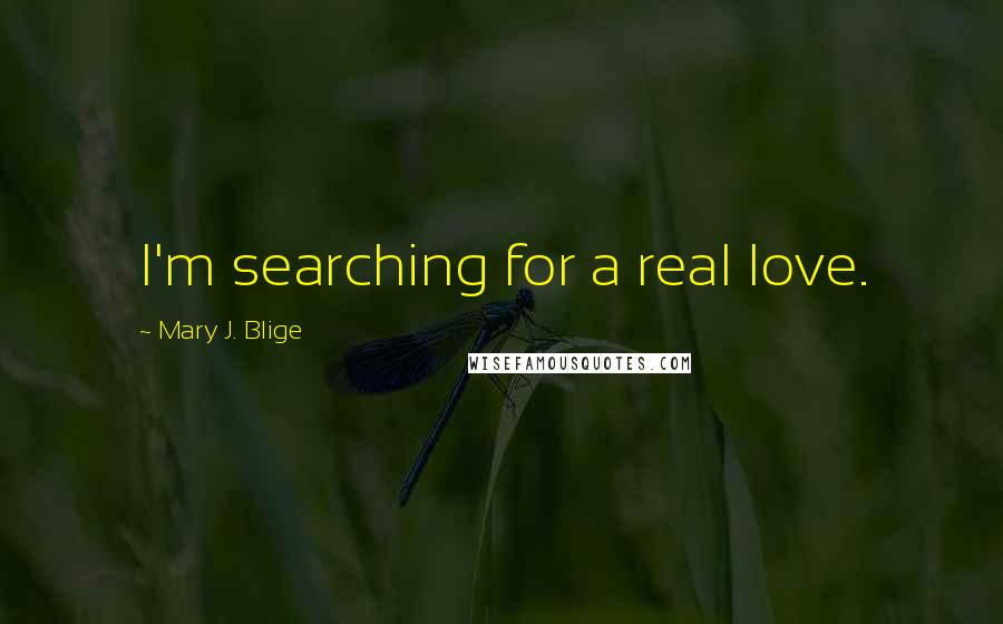 Mary J. Blige quotes: I'm searching for a real love. Mary J. Blige quotes: I'm searching for a real love.
