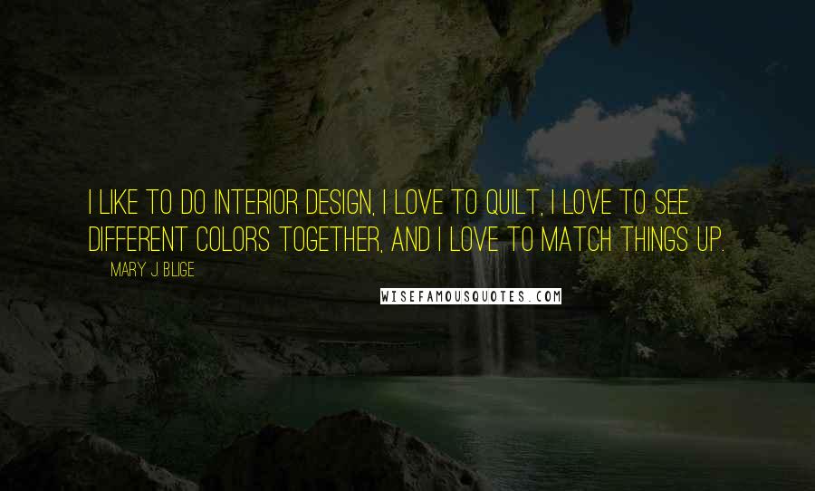 Mary J. Blige quotes: I like to do interior design, I love to quilt, I love to see different colors together, and I love to match things up.