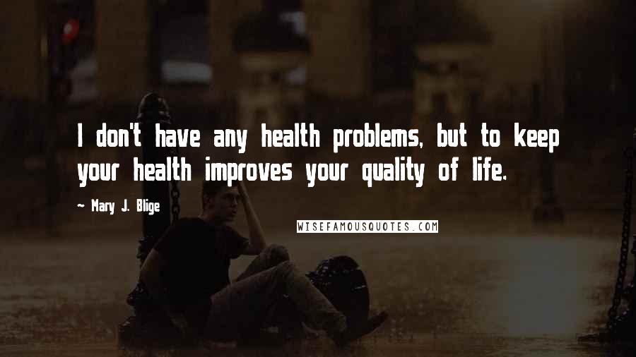 Mary J. Blige quotes: I don't have any health problems, but to keep your health improves your quality of life.