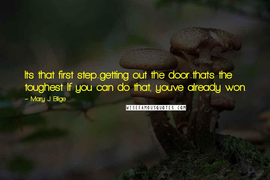 Mary J. Blige quotes: It's that first step-getting out the door-that's the toughest. If you can do that, you've already won. Mary J. Blige quotes: It's that first step-getting out the door-that's the toughest. If you can do that, you've already won.