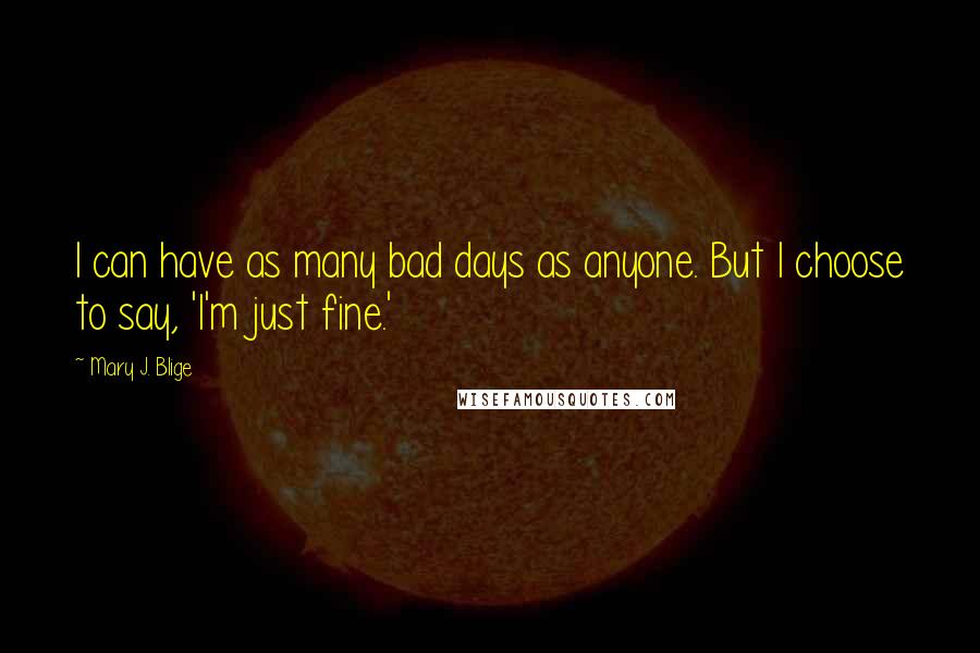 Mary J. Blige quotes: I can have as many bad days as anyone. But I choose to say, 'I'm just fine.' Mary J. Blige quotes: I can have as many bad days as anyone. But I choose to say, 'I'm just fine.'