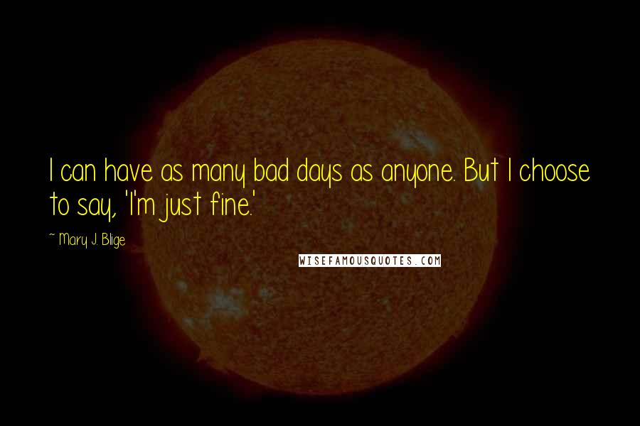 Mary J. Blige quotes: I can have as many bad days as anyone. But I choose to say, 'I'm just fine.'