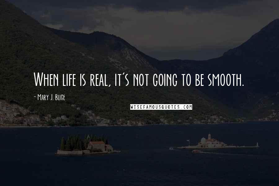 Mary J. Blige quotes: When life is real, it's not going to be smooth. Mary J. Blige quotes: When life is real, it's not going to be smooth.