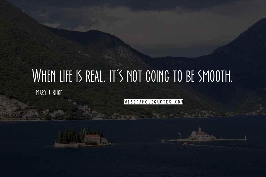 Mary J. Blige quotes: When life is real, it's not going to be smooth.