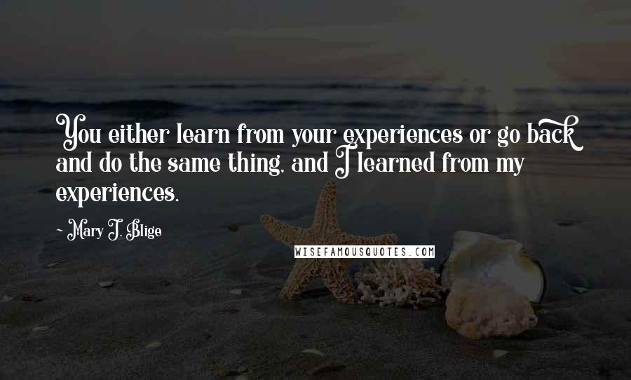 Mary J. Blige quotes: You either learn from your experiences or go back and do the same thing, and I learned from my experiences.