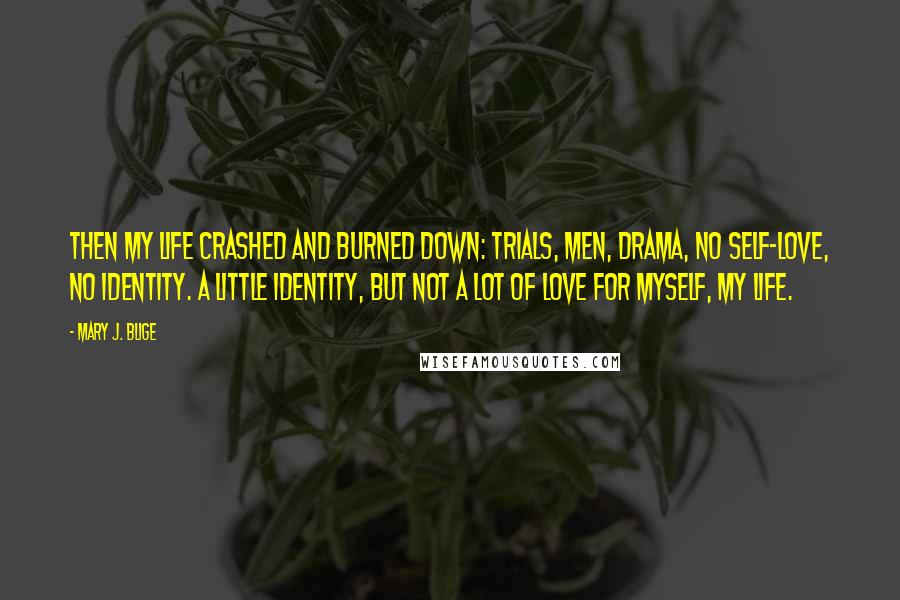 Mary J. Blige quotes: Then my life crashed and burned down: trials, men, drama, no self-love, no identity. A little identity, but not a lot of love for myself, my life.