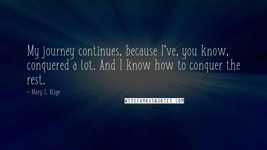 Mary J. Blige quotes: My journey continues, because I've, you know, conquered a lot. And I know how to conquer the rest.