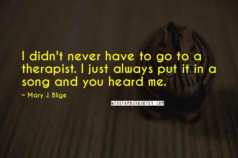 Mary J. Blige quotes: I didn't never have to go to a therapist. I just always put it in a song and you heard me.