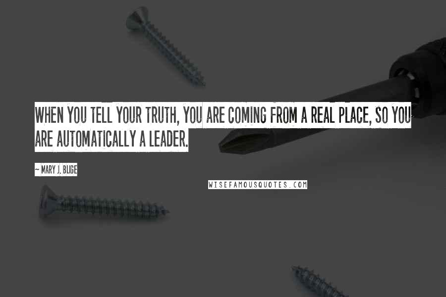 Mary J. Blige quotes: When you tell your truth, you are coming from a real place, so you are automatically a leader.