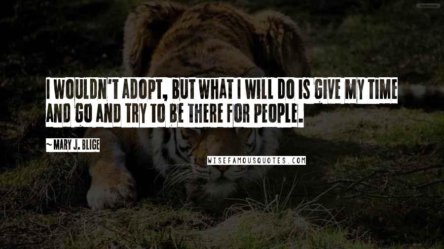 Mary J. Blige quotes: I wouldn't adopt, but what I will do is give my time and go and try to be there for people. Mary J. Blige quotes: I wouldn't adopt, but what I will do is give my time and go and try to be there for people.