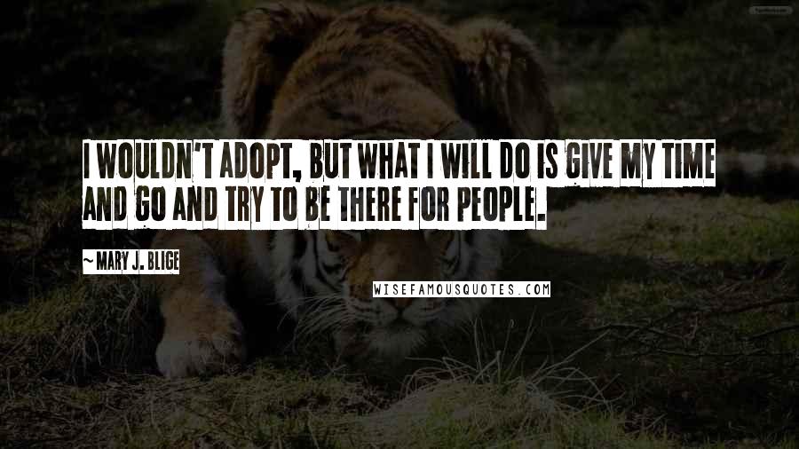 Mary J. Blige quotes: I wouldn't adopt, but what I will do is give my time and go and try to be there for people.