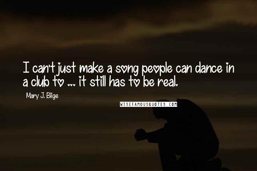 Mary J. Blige quotes: I can't just make a song people can dance in a club to ... it still has to be real. Mary J. Blige quotes: I can't just make a song people can dance in a club to ... it still has to be real.