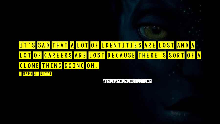 Mary J. Blige quotes: It's sad that a lot of identities are lost and a lot of careers are lost because there's sort of a clone thing going on. Mary J. Blige quotes: It's sad that a lot of identities are lost and a lot of careers are lost because there's sort of a clone thing going on.
