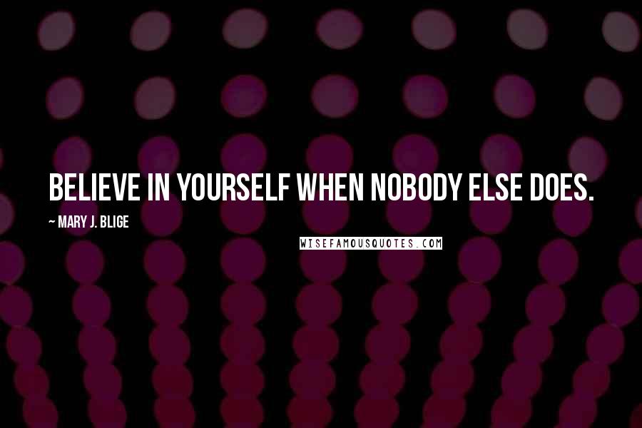 Mary J. Blige quotes: Believe in yourself when nobody else does. Mary J. Blige quotes: Believe in yourself when nobody else does.