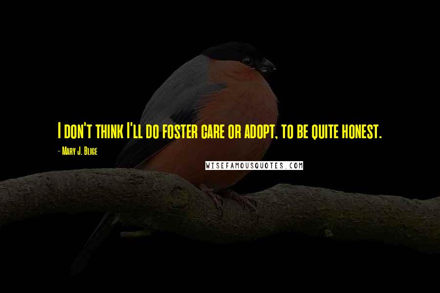 Mary J. Blige quotes: I don't think I'll do foster care or adopt, to be quite honest. Mary J. Blige quotes: I don't think I'll do foster care or adopt, to be quite honest.