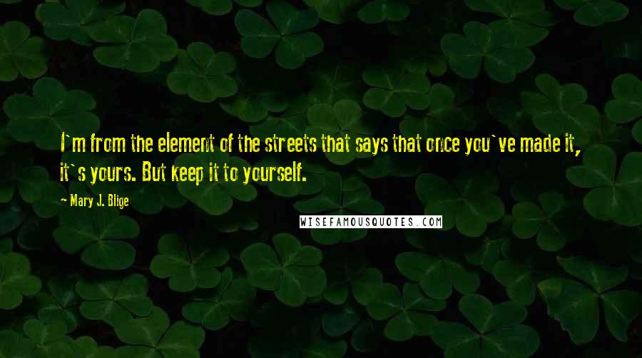 Mary J. Blige quotes: I'm from the element of the streets that says that once you've made it, it's yours. But keep it to yourself. Mary J. Blige quotes: I'm from the element of the streets that says that once you've made it, it's yours. But keep it to yourself.