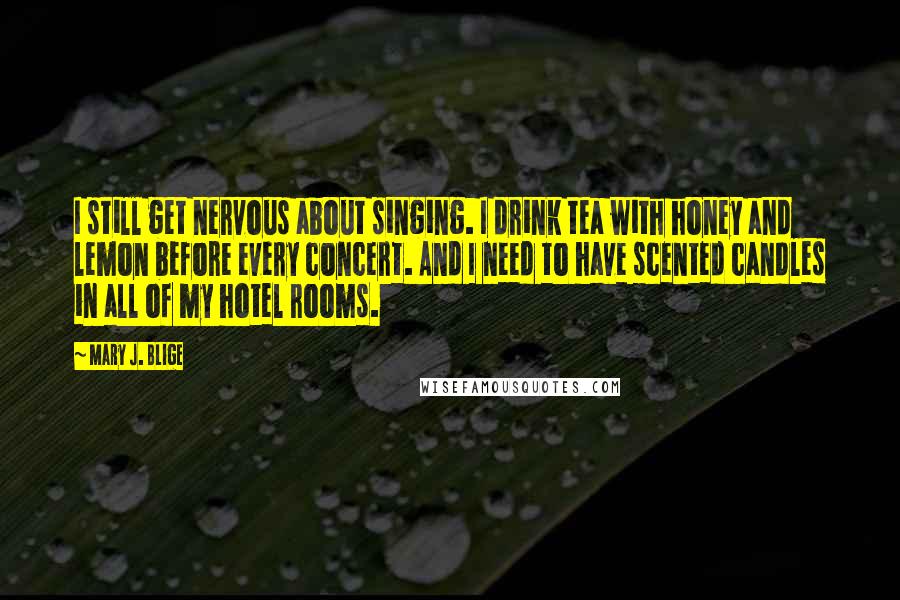 Mary J. Blige quotes: I still get nervous about singing. I drink tea with honey and lemon before every concert. And I need to have scented candles in all of my hotel rooms.