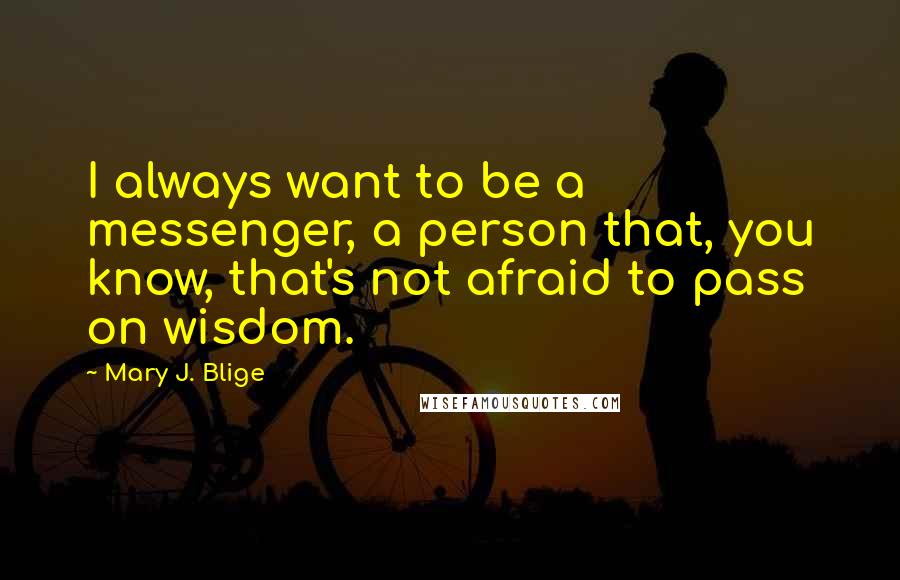 Mary J. Blige quotes: I always want to be a messenger, a person that, you know, that's not afraid to pass on wisdom. Mary J. Blige quotes: I always want to be a messenger, a person that, you know, that's not afraid to pass on wisdom.
