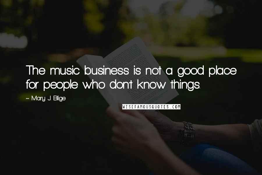 Mary J. Blige quotes: The music business is not a good place for people who don't know things.