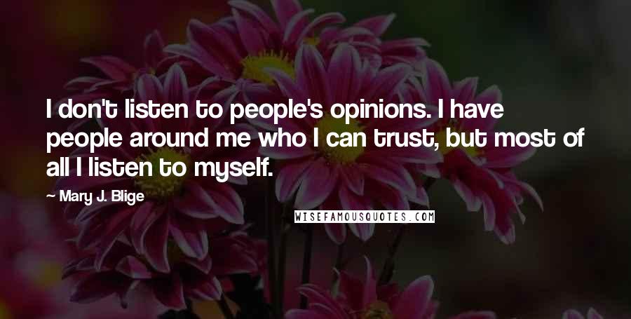 Mary J. Blige quotes: I don't listen to people's opinions. I have people around me who I can trust, but most of all I listen to myself. Mary J. Blige quotes: I don't listen to people's opinions. I have people around me who I can trust, but most of all I listen to myself.