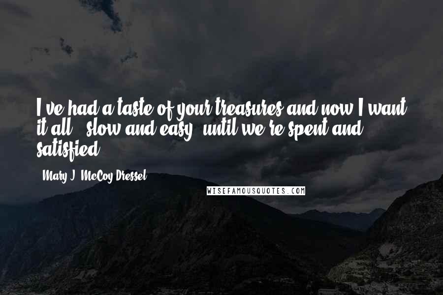 Mary J. McCoy-Dressel quotes: I've had a taste of your treasures and now I want it all - slow and easy, until we're spent and satisfied. Mary J. McCoy-Dressel quotes: I've had a taste of your treasures and now I want it all - slow and easy, until we're spent and satisfied.