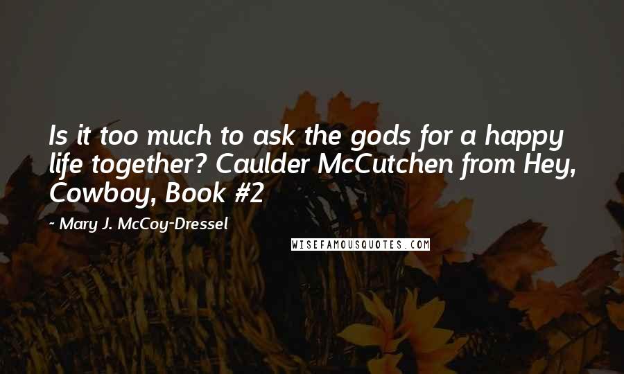 Mary J. McCoy-Dressel quotes: Is it too much to ask the gods for a happy life together? Caulder McCutchen from Hey, Cowboy, Book #2