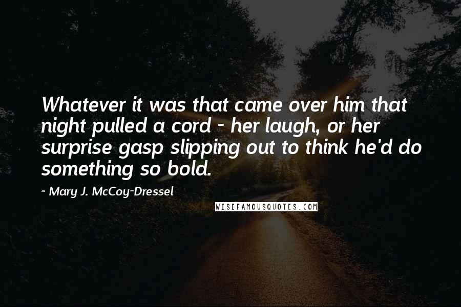 Mary J. McCoy-Dressel quotes: Whatever it was that came over him that night pulled a cord - her laugh, or her surprise gasp slipping out to think he'd do something so bold.