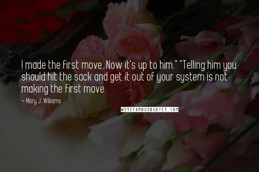 Mary J. Williams quotes: I made the first move. Now it's up to him." "Telling him you should hit the sack and get it out of your system is not making the first move.