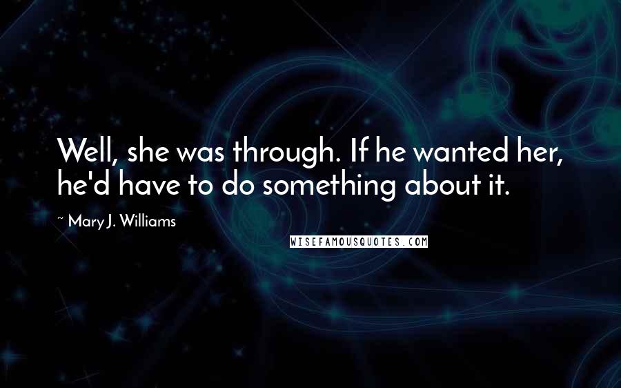 Mary J. Williams quotes: Well, she was through. If he wanted her, he'd have to do something about it.