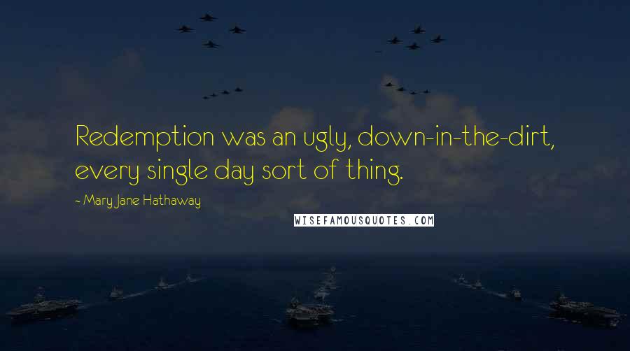 Mary Jane Hathaway quotes: Redemption was an ugly, down-in-the-dirt, every single day sort of thing.