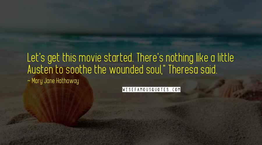 Mary Jane Hathaway quotes: Let's get this movie started. There's nothing like a little Austen to soothe the wounded soul," Theresa said. Mary Jane Hathaway quotes: Let's get this movie started. There's nothing like a little Austen to soothe the wounded soul," Theresa said.