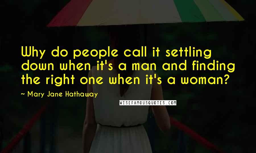 Mary Jane Hathaway quotes: Why do people call it settling down when it's a man and finding the right one when it's a woman?