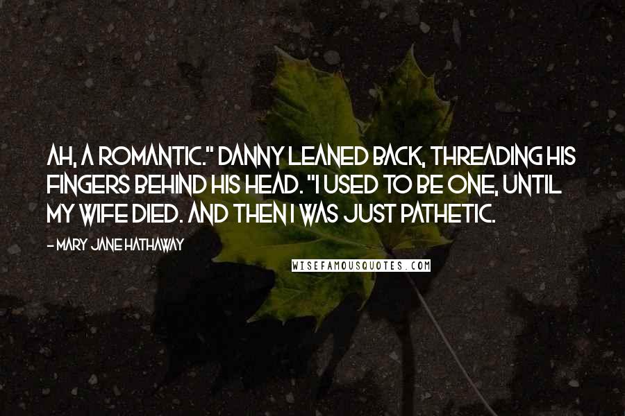 Mary Jane Hathaway quotes: Ah, a romantic." Danny leaned back, threading his fingers behind his head. "I used to be one, until my wife died. And then I was just pathetic.