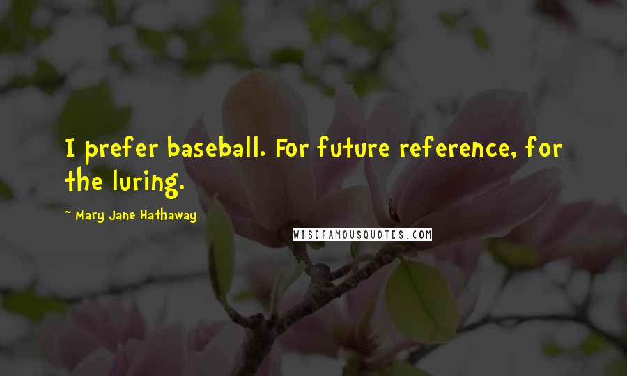 Mary Jane Hathaway quotes: I prefer baseball. For future reference, for the luring.