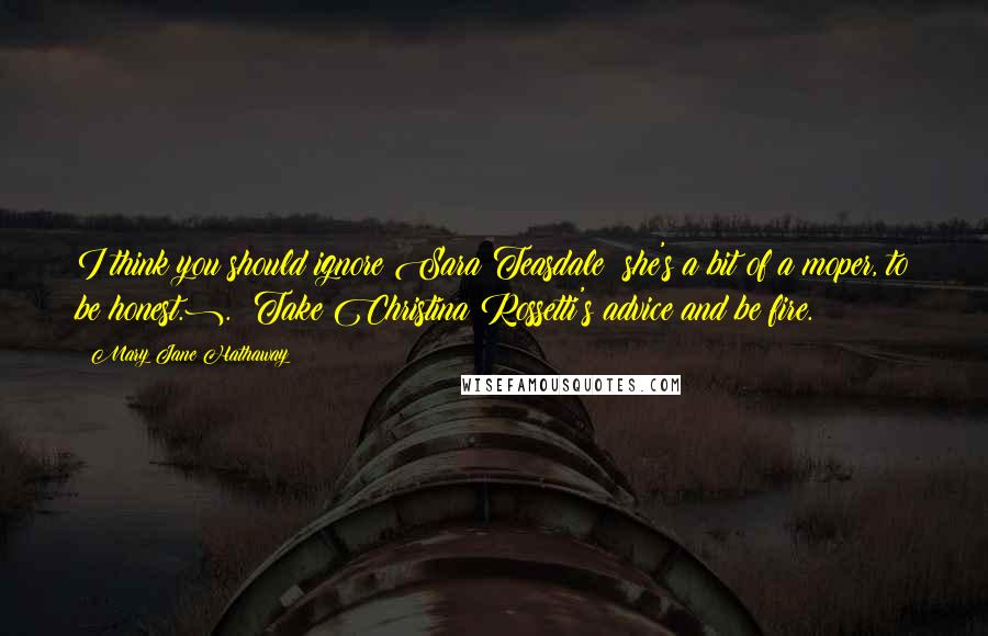 Mary Jane Hathaway quotes: I think you should ignore Sara Teasdale (she's a bit of a moper, to be honest.). Take Christina Rossetti's advice and be fire.