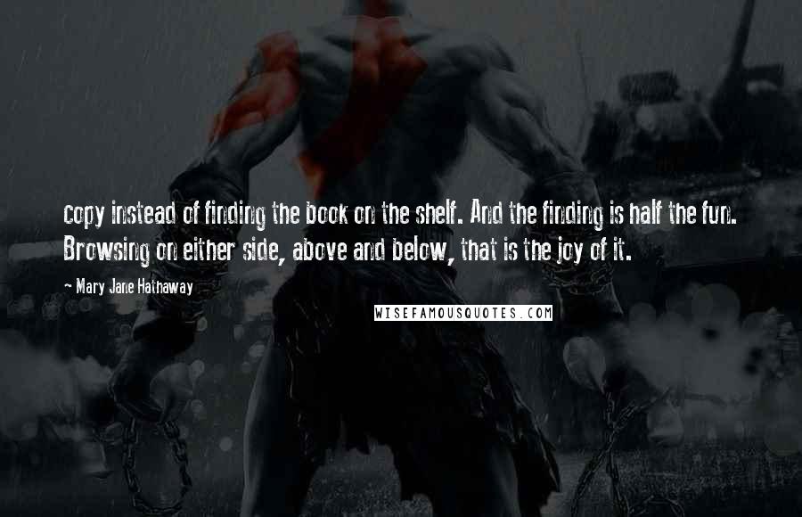 Mary Jane Hathaway quotes: copy instead of finding the book on the shelf. And the finding is half the fun. Browsing on either side, above and below, that is the joy of it.