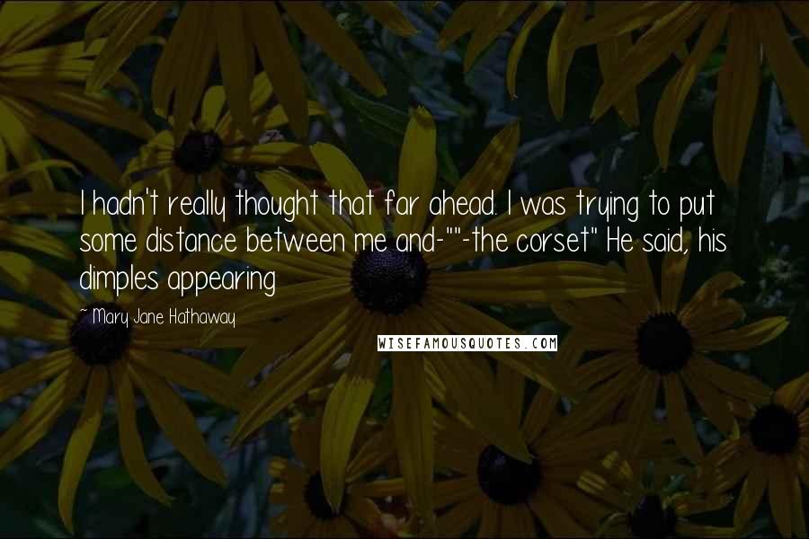 Mary Jane Hathaway quotes: I hadn't really thought that far ahead. I was trying to put some distance between me and-""-the corset" He said, his dimples appearing Mary Jane Hathaway quotes: I hadn't really thought that far ahead. I was trying to put some distance between me and-""-the corset" He said, his dimples appearing