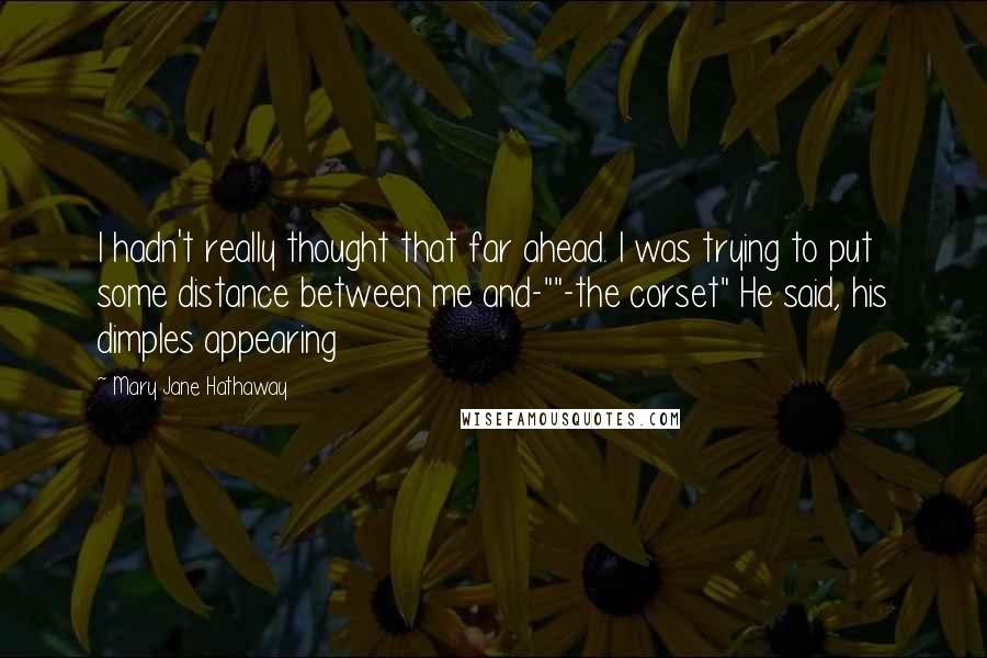 Mary Jane Hathaway quotes: I hadn't really thought that far ahead. I was trying to put some distance between me and-""-the corset" He said, his dimples appearing