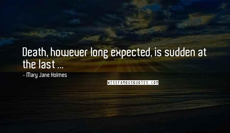 Mary Jane Holmes quotes: Death, however long expected, is sudden at the last ...