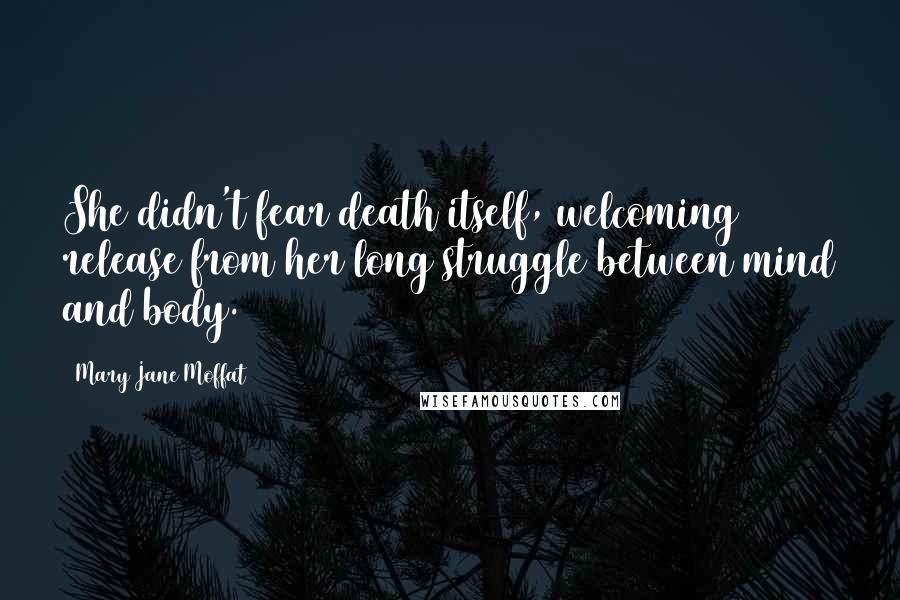 Mary Jane Moffat quotes: She didn't fear death itself, welcoming release from her long struggle between mind and body.