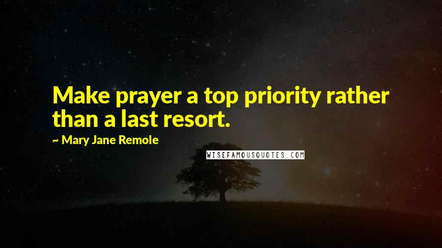 Mary Jane Remole quotes: Make prayer a top priority rather than a last resort.